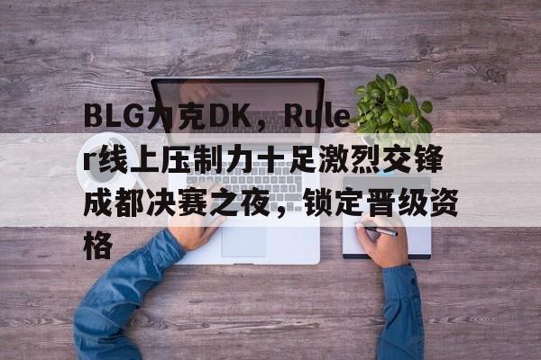 开云平台-BLG力克DK，Ruler线上压制力十足激烈交锋成都决赛之夜，锁定晋级资格